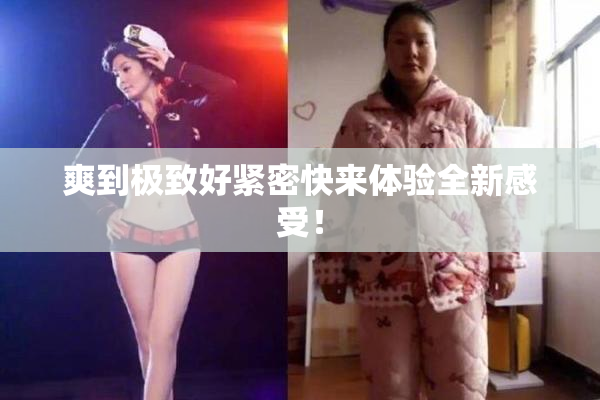爽到极致好紧密快来体验全新感受！