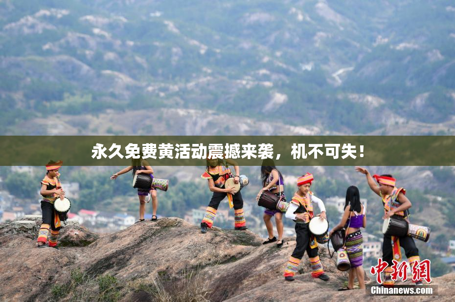 永久免费黄活动震撼来袭，机不可失！