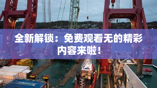 全新解锁：免费观看无的精彩内容来啦！