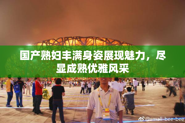 国产熟妇丰满身姿展现魅力，尽显成熟优雅风采