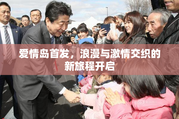 爱情岛首发，浪漫与激情交织的新旅程开启