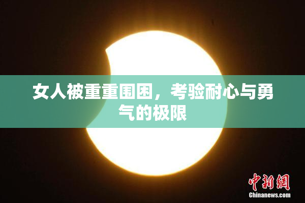 女人被重重围困，考验耐心与勇气的极限