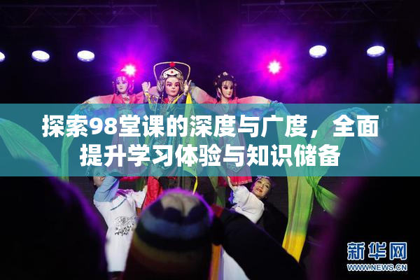 探索98堂课的深度与广度，全面提升学习体验与知识储备
