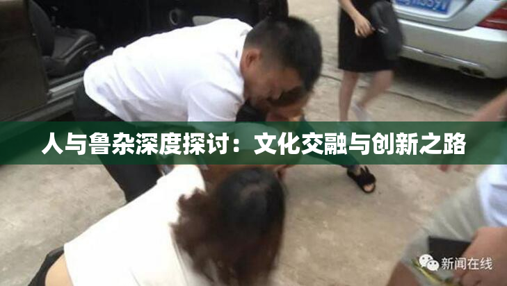 人与鲁杂深度探讨：文化交融与创新之路
