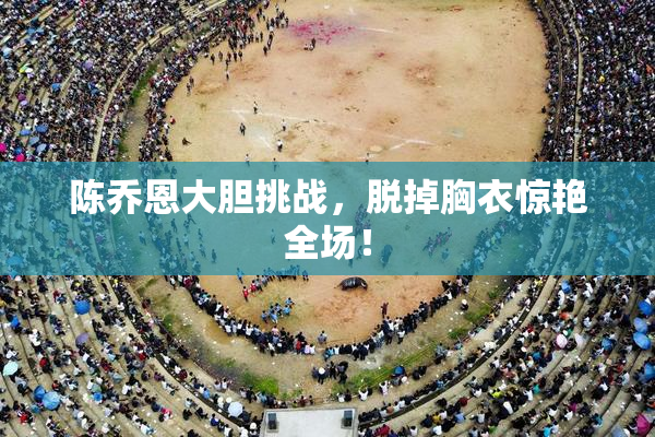 陈乔恩大胆挑战，脱掉胸衣惊艳全场！