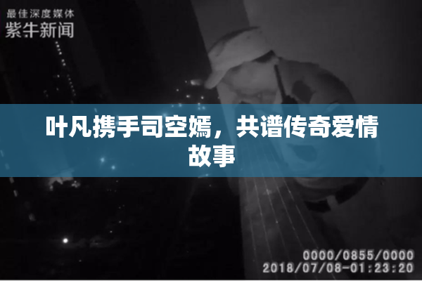 叶凡携手司空嫣，共谱传奇爱情故事