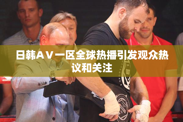 日韩AⅤ一区全球热播引发观众热议和关注
