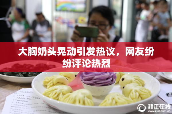 大胸奶头晃动引发热议，网友纷纷评论热烈