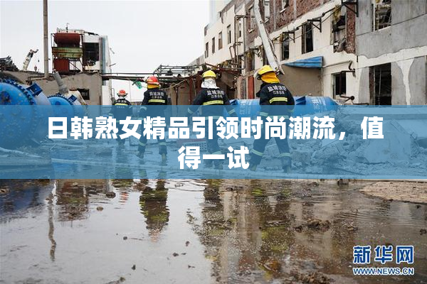 日韩熟女精品引领时尚潮流，值得一试