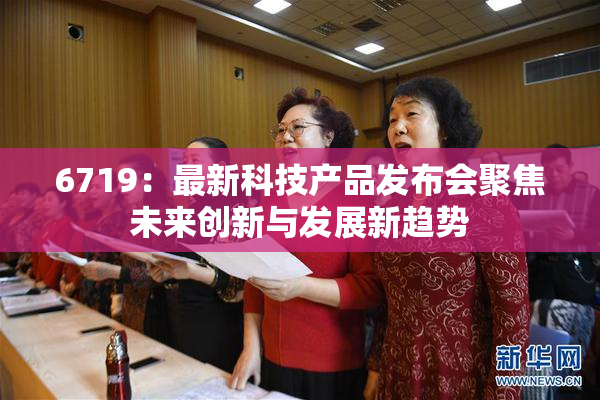 6719：最新科技产品发布会聚焦未来创新与发展新趋势