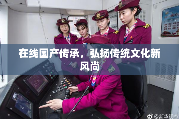 在线国产传承，弘扬传统文化新风尚