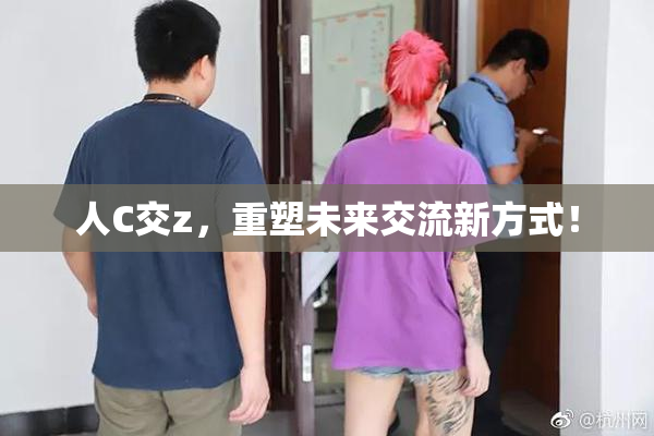 人C交z，重塑未来交流新方式！