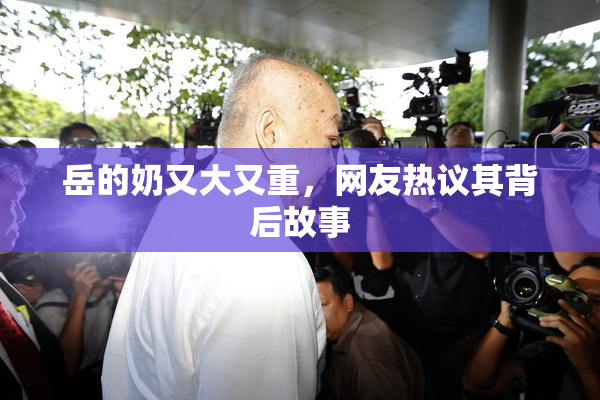 岳的奶又大又重，网友热议其背后故事
