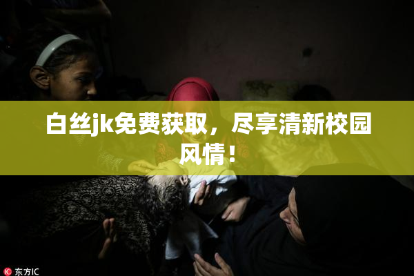 白丝jk免费获取，尽享清新校园风情！