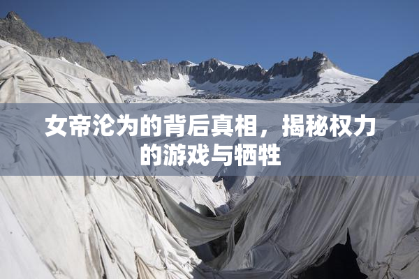 女帝沦为的背后真相，揭秘权力的游戏与牺牲