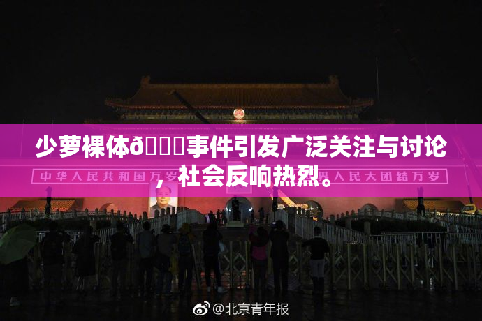 少萝裸体🔞事件引发广泛关注与讨论，社会反响热烈。