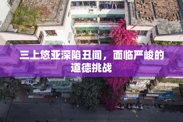 三上悠亚深陷丑闻，面临严峻的道德挑战