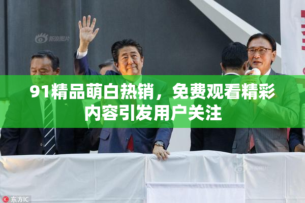 91精品萌白热销，免费观看精彩内容引发用户关注