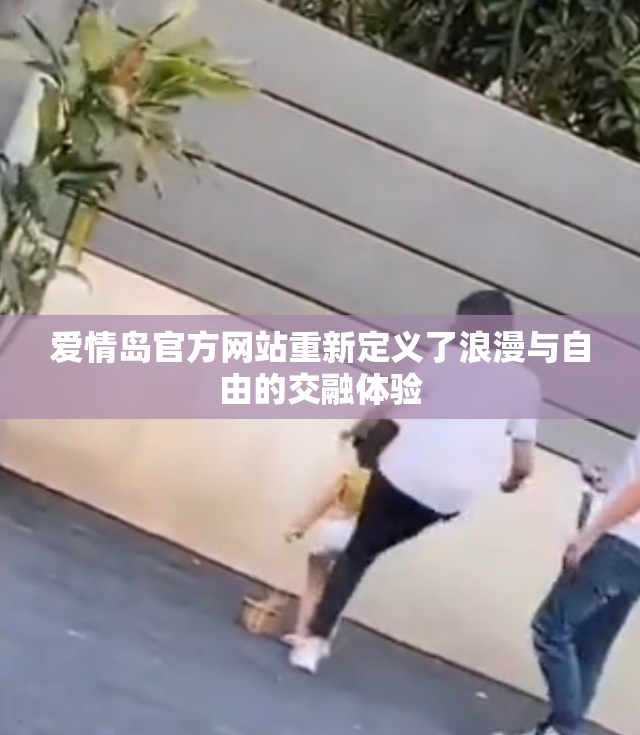 爱情岛官方网站重新定义了浪漫与自由的交融体验