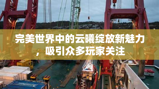 完美世界中的云曦绽放新魅力，吸引众多玩家关注