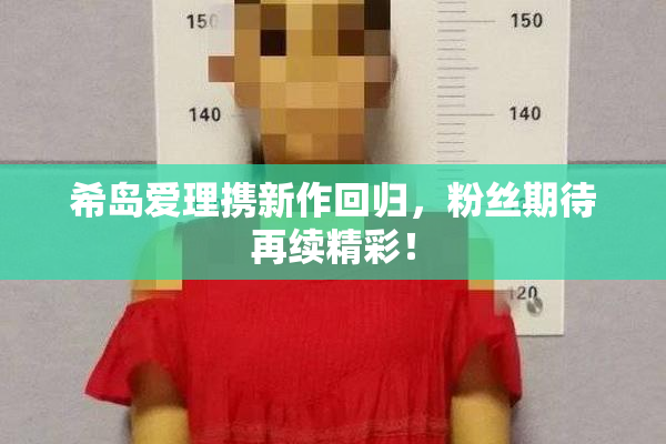 希岛爱理携新作回归，粉丝期待再续精彩！