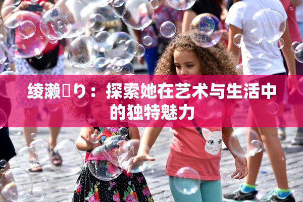 绫濑✿り：探索她在艺术与生活中的独特魅力