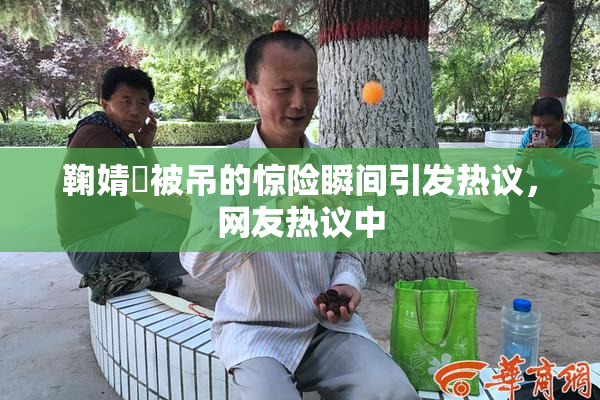 鞠婧祎被吊的惊险瞬间引发热议，网友热议中