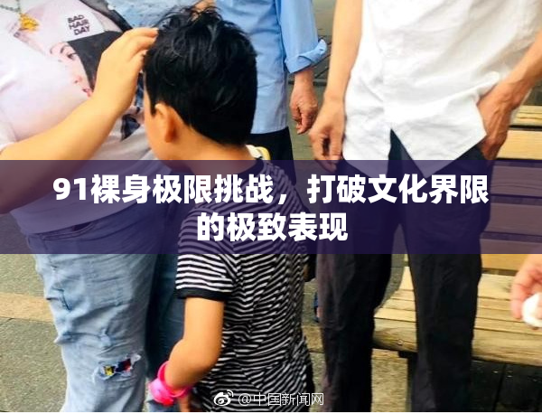 91裸身极限挑战，打破文化界限的极致表现