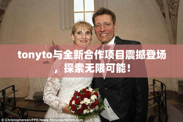 tonyto与全新合作项目震撼登场，探索无限可能！