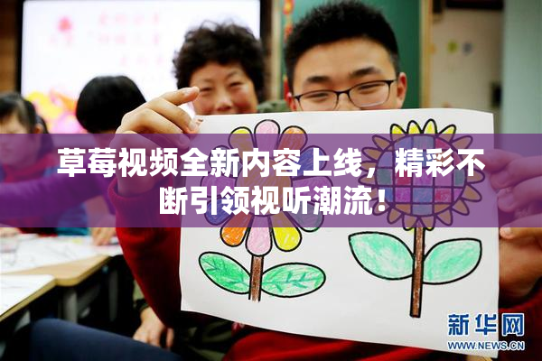 草莓视频全新内容上线，精彩不断引领视听潮流！