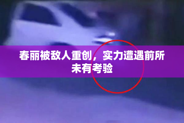 春丽被敌人重创，实力遭遇前所未有考验