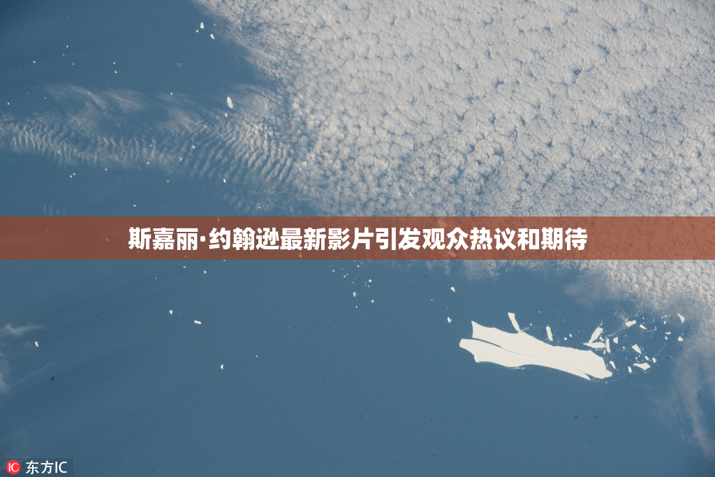 斯嘉丽·约翰逊最新影片引发观众热议和期待
