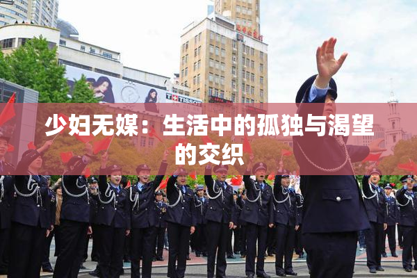 少妇无媒：生活中的孤独与渴望的交织