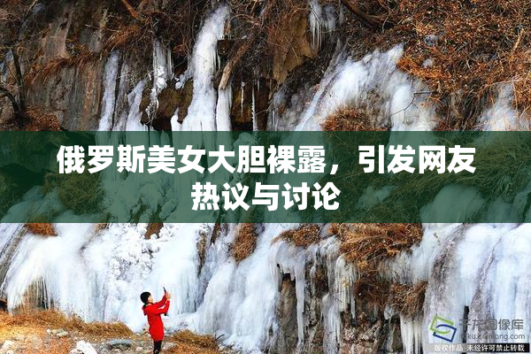俄罗斯美女大胆裸露，引发网友热议与讨论