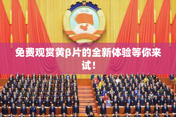 免费观赏黄β片的全新体验等你来试！