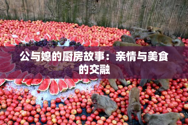 公与媳的厨房故事：亲情与美食的交融