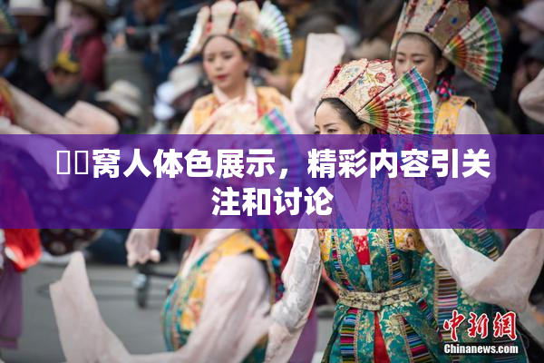 妺妺窝人体色展示，精彩内容引关注和讨论