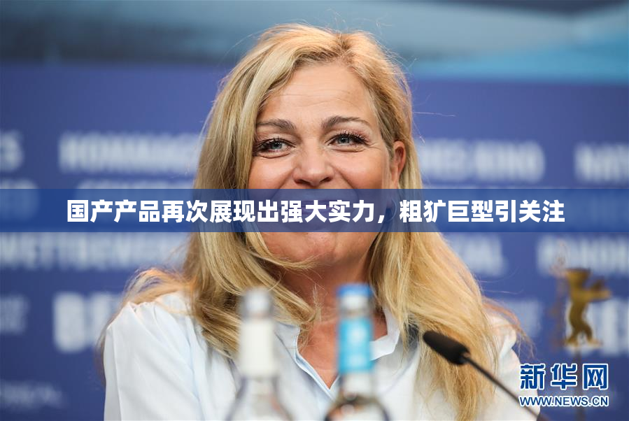 国产产品再次展现出强大实力，粗犷巨型引关注