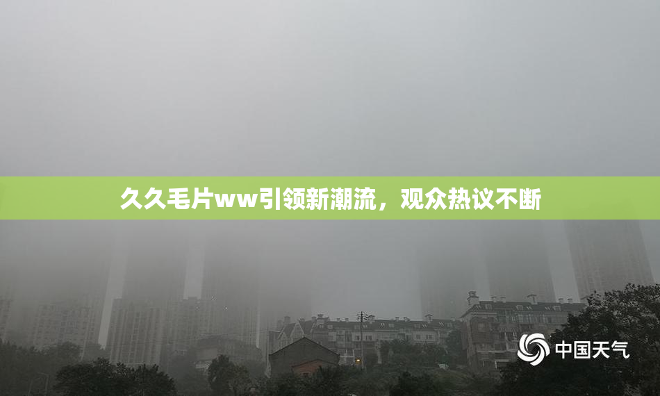久久毛片ww引领新潮流，观众热议不断