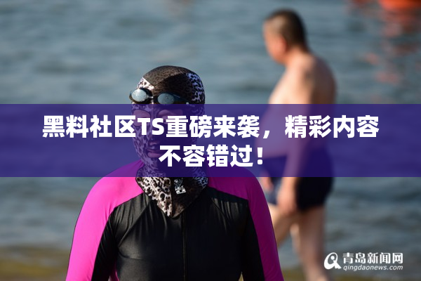 黑料社区TS重磅来袭，精彩内容不容错过！