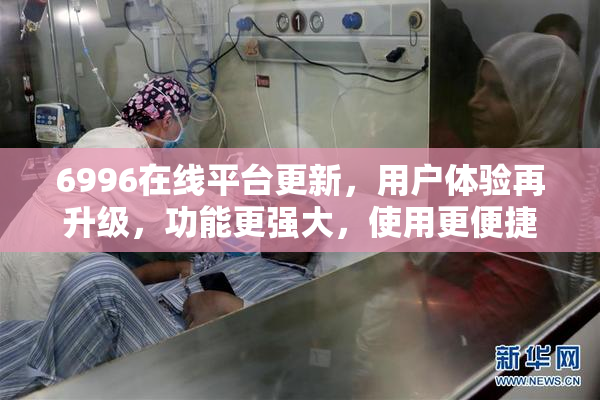 6996在线平台更新，用户体验再升级，功能更强大，使用更便捷！
