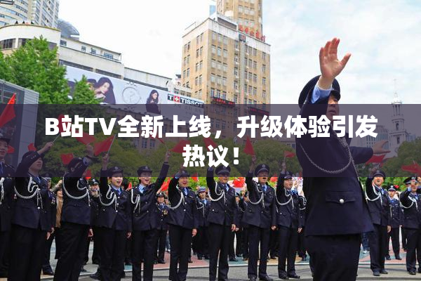 B站TV全新上线，升级体验引发热议！