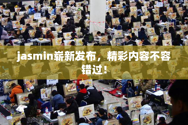 jasmin崭新发布，精彩内容不容错过！
