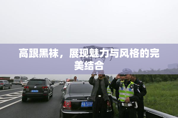 高跟黑袜，展现魅力与风格的完美结合