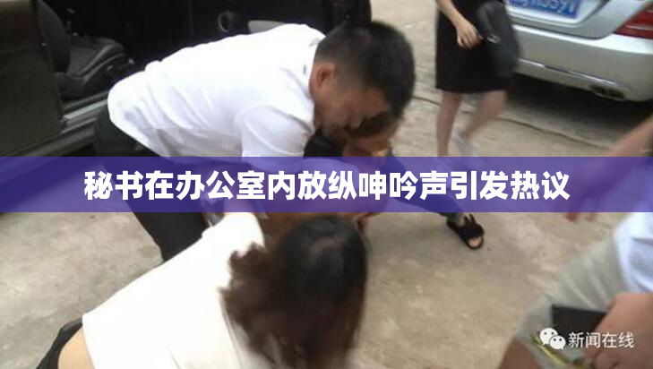 秘书在办公室内放纵呻吟声引发热议