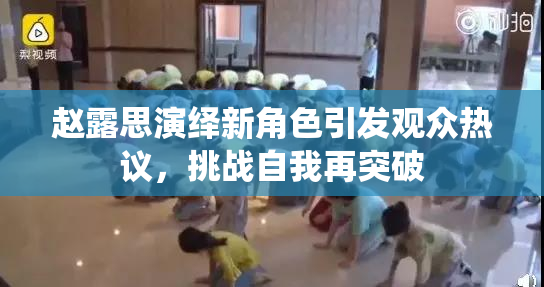 赵露思演绎新角色引发观众热议，挑战自我再突破