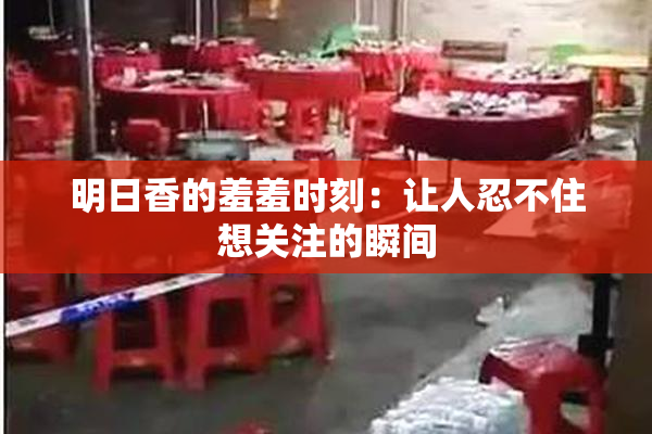 明日香的羞羞时刻：让人忍不住想关注的瞬间