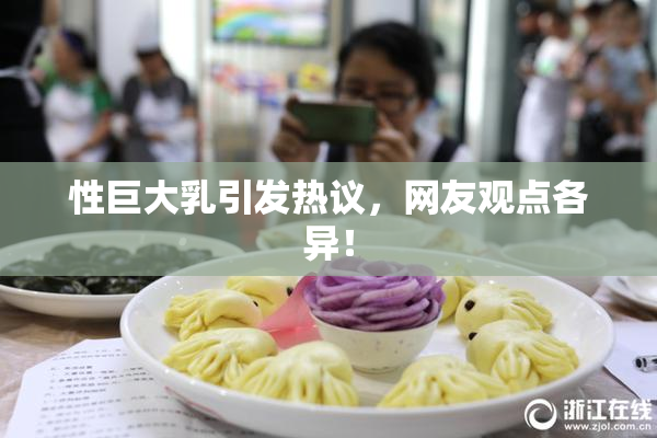 性巨大乳引发热议，网友观点各异！