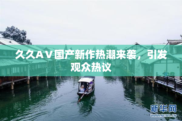 久久AⅤ国产新作热潮来袭，引发观众热议