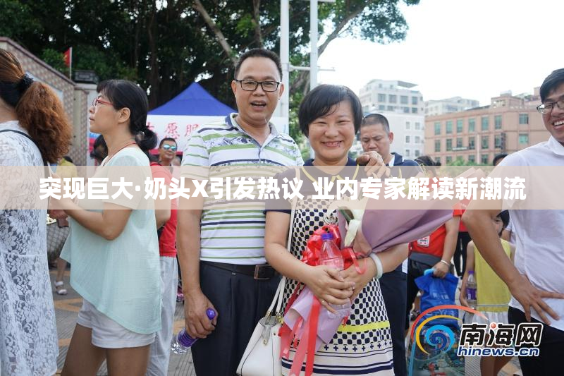 突现巨大·奶头X引发热议 业内专家解读新潮流
